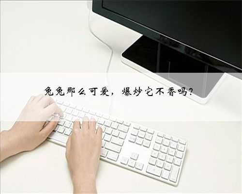 兔兔那么可爱，爆炒它不香吗？