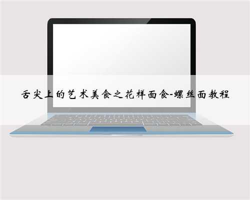舌尖上的艺术美食之花样面食-螺丝面教程