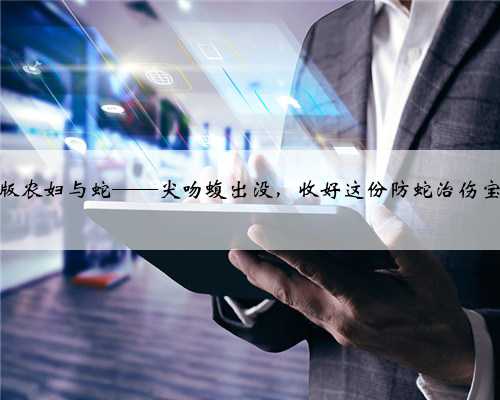 新版农妇与蛇——尖吻蝮出没，收好这份防蛇治伤宝典