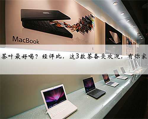 全国哪的茶叶最好喝？经评比，这3款茶备受欢迎，有你家乡的吗？