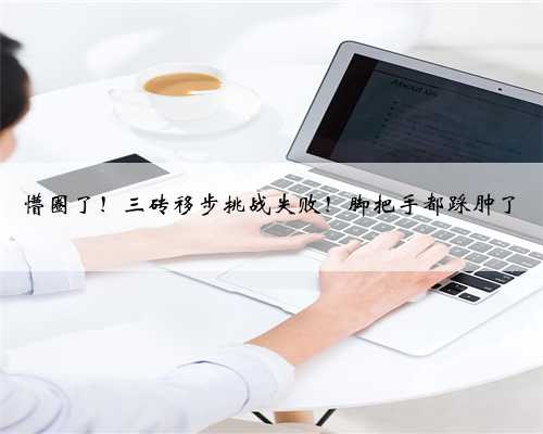 懵圈了！三砖移步挑战失败！脚把手都踩肿了