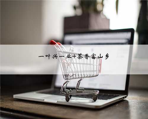 一叶兴一业 茶香富山乡
