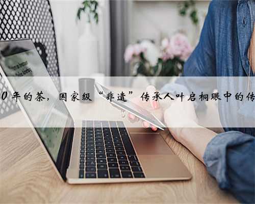 做了整整６０年的茶，国家级“非遗”传承人叶启桐眼中的传承是什么？