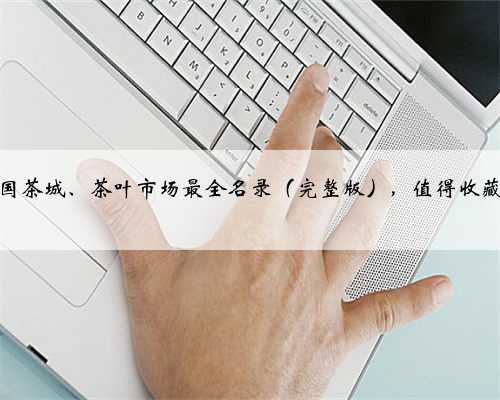 全国茶城、茶叶市场最全名录（完整版），值得收藏！