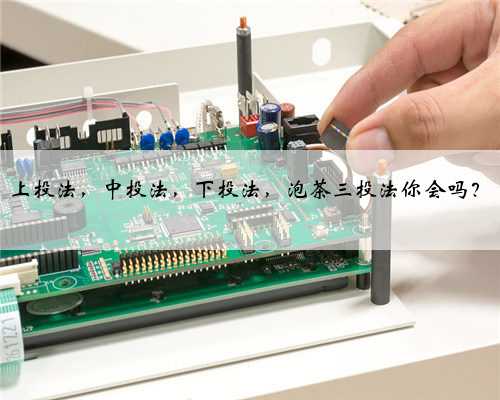 上投法，中投法，下投法，泡茶三投法你会吗？