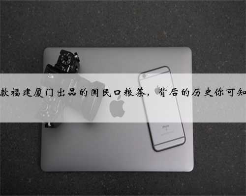 这几款福建厦门出品的国民口粮茶，背后的历史你可知道？