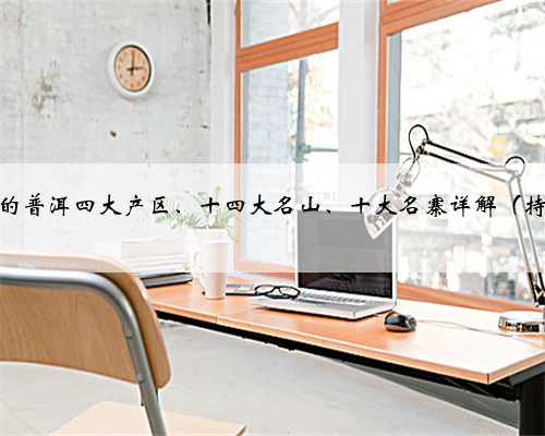 史上超全的普洱四大产区、十四大名山、十大名寨详解（持续更新）