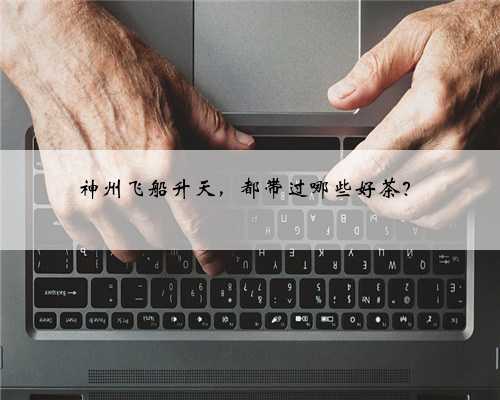 神州飞船升天，都带过哪些好茶？