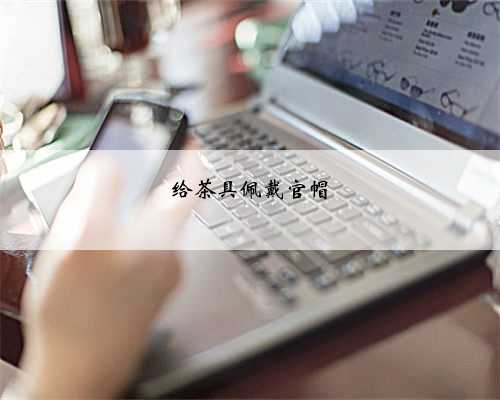 给茶具佩戴官帽