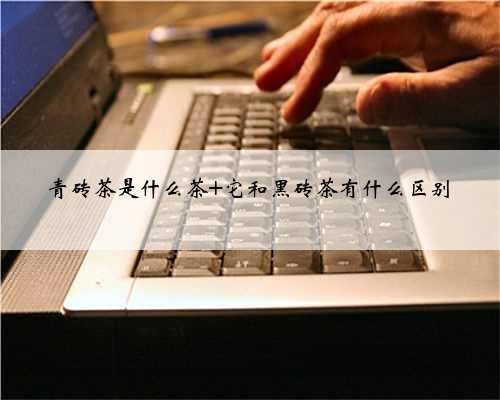 青砖茶是什么茶 它和黑砖茶有什么区别