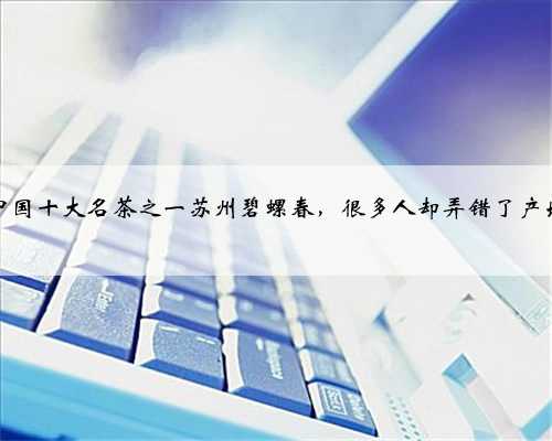 中国十大名茶之一苏州碧螺春，很多人却弄错了产地