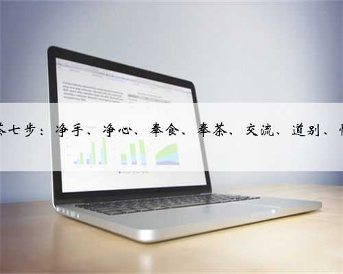 礼茶七步：净手、净心、奉食、奉茶、交流、道别、怀念