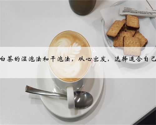 图解白茶的湿泡法和干泡法，从心出发，选择适合自己的！