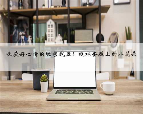 收获好心情的秘密武器！纸杯蛋糕上的小花朵