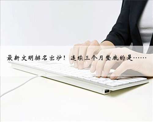 最新文明排名出炉！连续三个月垫底的是……