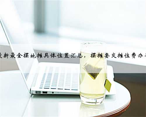 哈尔滨最新最全摆地摊具体位置汇总，摆摊要交摊位费办手续吗？