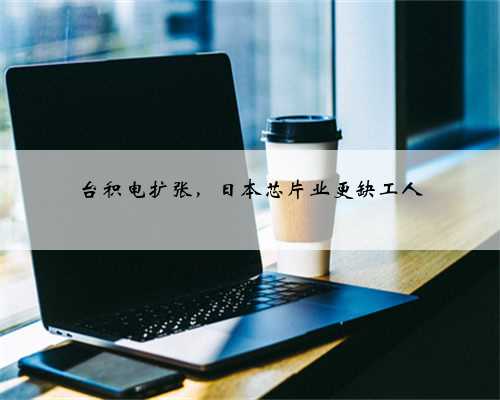 台积电扩张，日本芯片业更缺工人