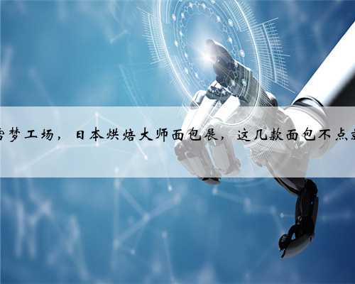 深圳奈雪梦工场，日本烘焙大师面包展，这几款面包不点就白来了