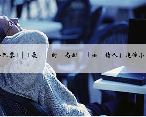 當今巴黎 │ 最熱門的時尚甜點「法國情人」迷你小泡芙