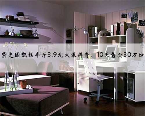 紫光园甑糕半斤3.9元火爆抖音，10天售卖30万份