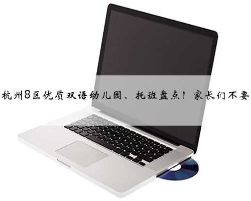 超齐全！杭州8区优质双语幼儿园、托班盘点！家长们不要错过！上