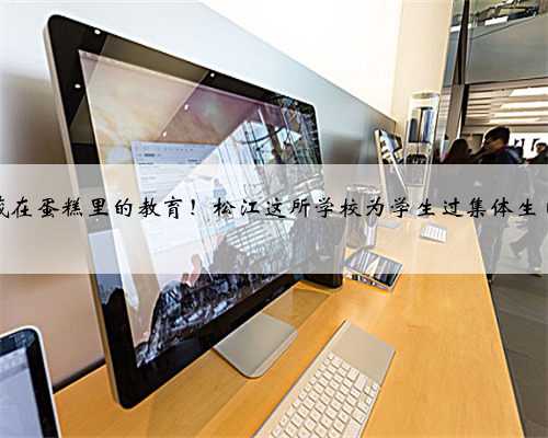 藏在蛋糕里的教育！松江这所学校为学生过集体生日