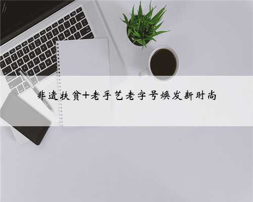 非遗扶贫 老手艺老字号焕发新时尚