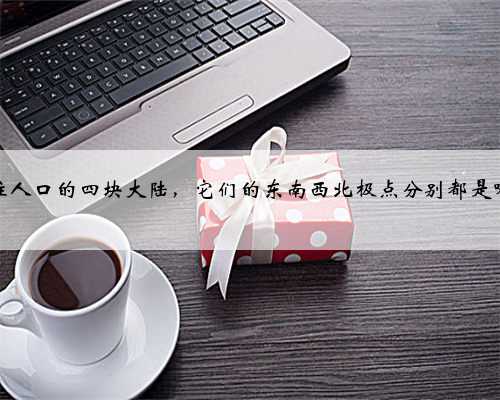 有常住人口的四块大陆，它们的东南西北极点分别都是哪里？