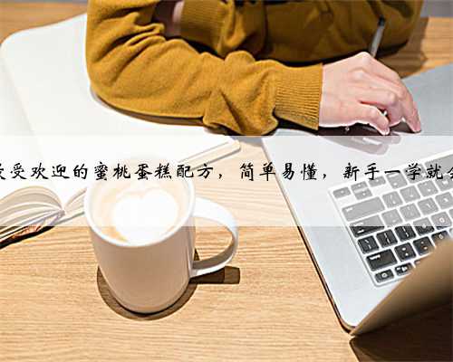 最受欢迎的蜜桃蛋糕配方，简单易懂，新手一学就会