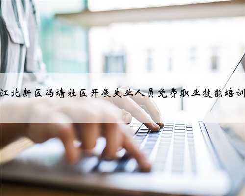 江北新区冯墙社区开展失业人员免费职业技能培训