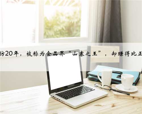 专注模仿20年，被称为食品界“山寨之王”，却赚得比正品还多