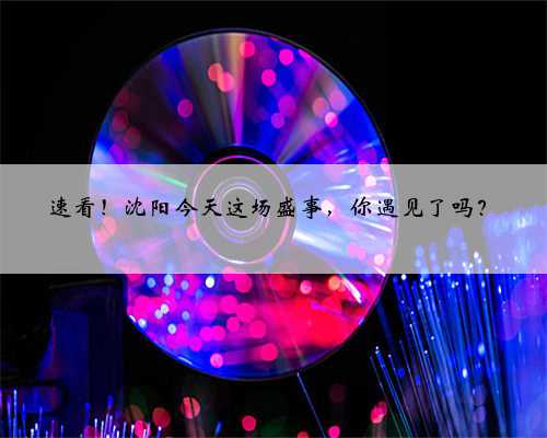 速看！沈阳今天这场盛事，你遇见了吗？