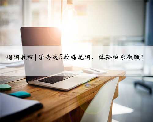 调酒教程|学会这5款鸡尾酒，体验快乐微醺！