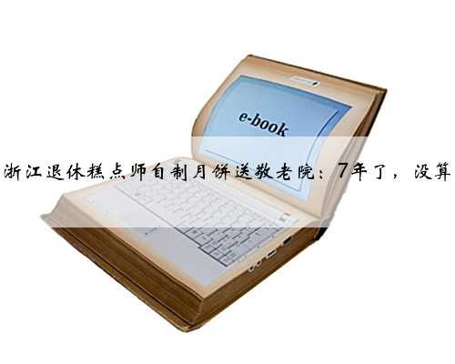 暖闻｜浙江退休糕点师自制月饼送敬老院：7年了，没算过成本