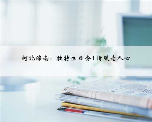 河北滦南：独特生日会 情暖老人心