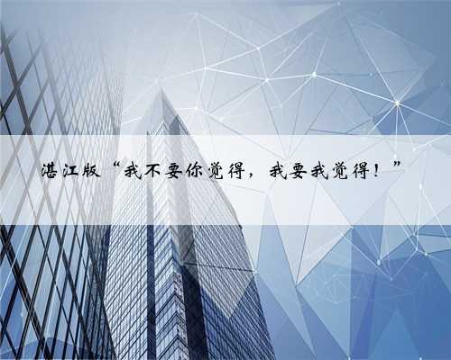 湛江版“我不要你觉得，我要我觉得！”
