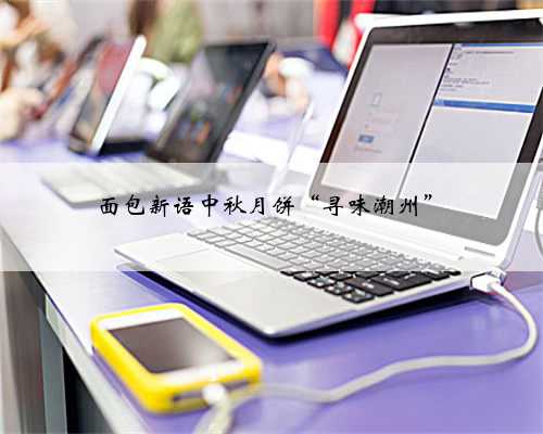 面包新语中秋月饼“寻味潮州”