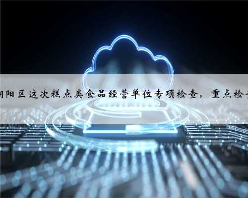 潮阳区这次糕点类食品经营单位专项检查，重点检查