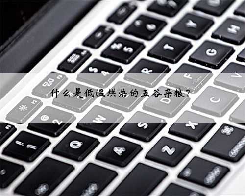什么是低温烘焙的五谷杂粮？