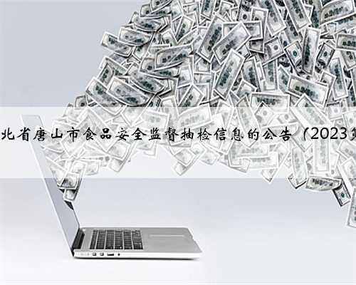 关于河北省唐山市食品安全监督抽检信息的公告（2023第5期）