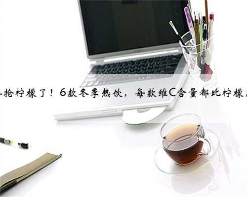 别再抢柠檬了！6款冬季热饮，每款维C含量都比柠檬高！