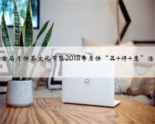 玉林市首届月饼茶文化节暨2018年月饼“品 评 惠”活动举办