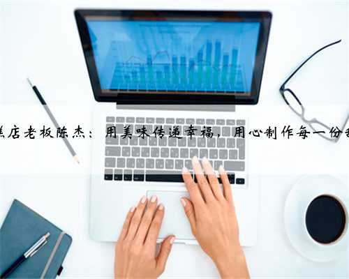 蛋糕店老板陈杰：用美味传递幸福，用心制作每一份甜蜜