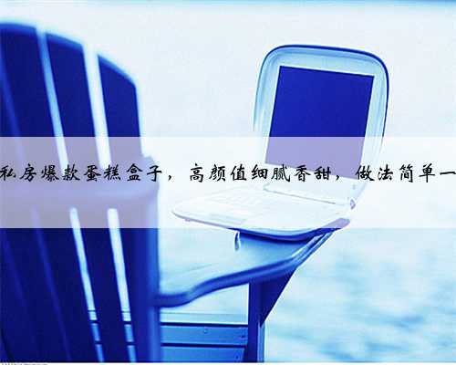 完美复刻私房爆款蛋糕盒子，高颜值细腻香甜，做法简单一次就成功