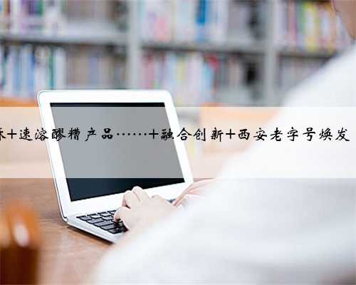 油泼辣子桃酥 速溶醪糟产品…… 融合创新 西安老字号焕发“青春活力”
