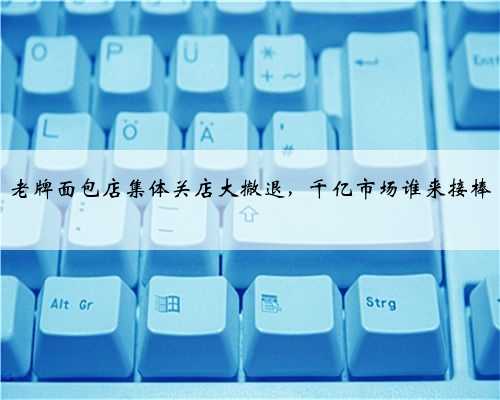老牌面包店集体关店大撤退，千亿市场谁来接棒