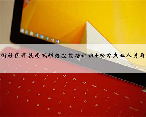 团山街社区开展西式烘焙技能培训班 助力失业人员再就业
