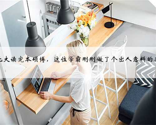 在北大读完本硕博，这位学霸刚刚做了个出人意料的决定