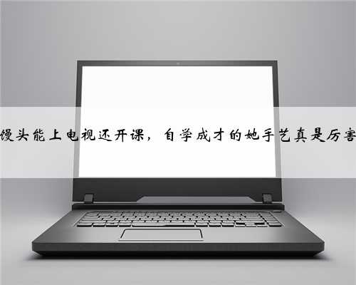 做馒头能上电视还开课，自学成才的她手艺真是厉害…