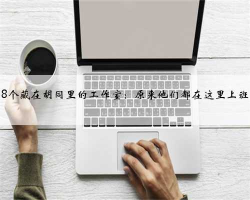 8个藏在胡同里的工作室：原来他们都在这里上班